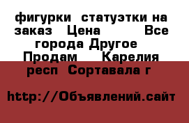 фигурки .статуэтки.на заказ › Цена ­ 250 - Все города Другое » Продам   . Карелия респ.,Сортавала г.